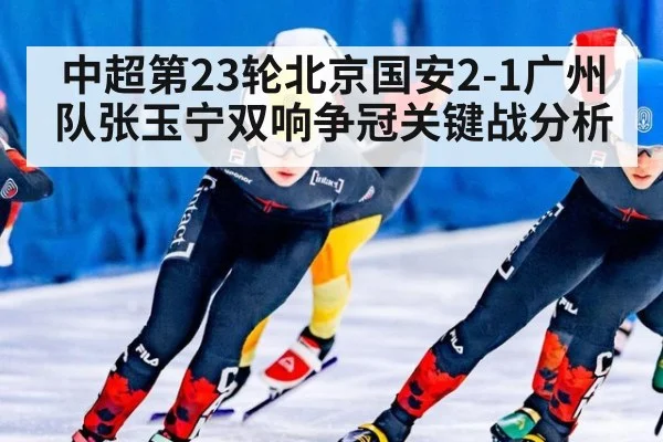 中超第23轮北京国安2-1广州队张玉宁双响争冠关键战分析