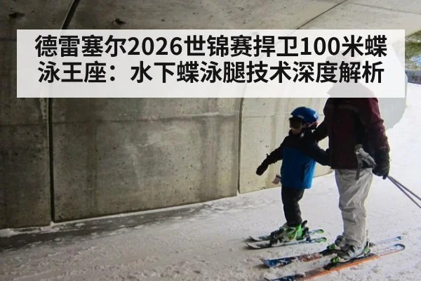 德雷塞尔2026世锦赛捍卫100米蝶泳王座：水下蝶泳腿技术深度解析