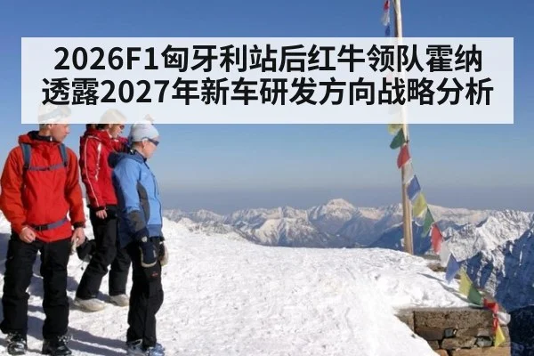 2026F1匈牙利站后红牛领队霍纳透露2027年新车研发方向战略分析
