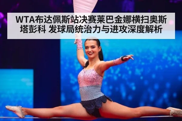 WTA布达佩斯站决赛莱巴金娜横扫奥斯塔彭科 发球局统治力与进攻深度解析