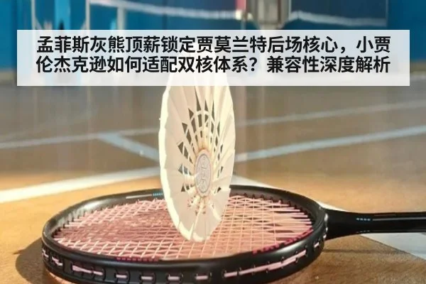 孟菲斯灰熊顶薪锁定贾莫兰特后场核心,小贾伦杰克逊如何适配双核体系?兼容性深度解析