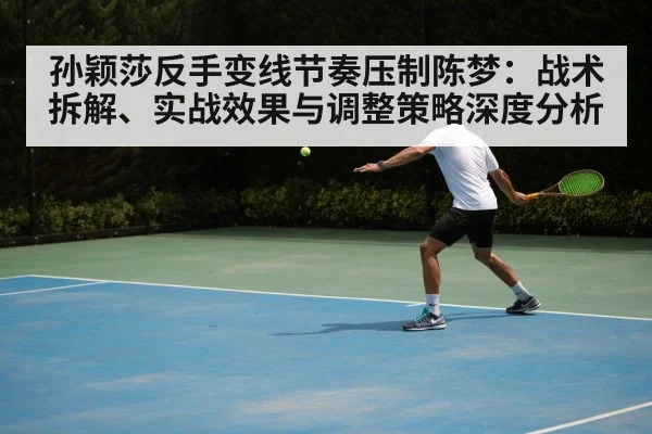 孙颖莎反手变线节奏压制陈梦:战术拆解、实战效果与调整策略深度分析